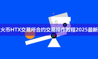火币HTX合约交易教程2025：新手必看开仓操作与风险规避
